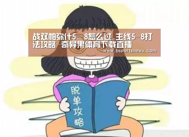 战双帕弥什5—8怎么过 主线5-8打法攻略-奇异果体育下载直播(图1) 奇异果体育官网
