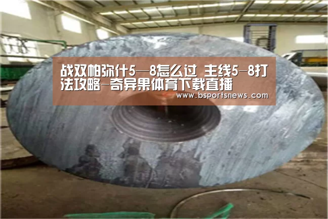 战双帕弥什5—8怎么过 主线5-8打法攻略-奇异果体育下载直播(图4) 奇异果体育下载直播
