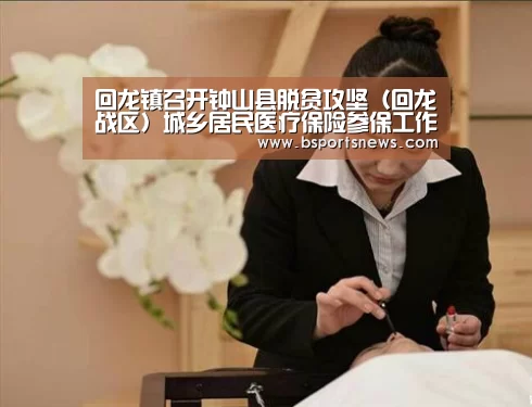 回龙镇召开钟山县脱贫攻坚(回龙战区)城乡居民医疗保险参保工作再推进会_奇异果体育下载(图2) 奇异果体育官网