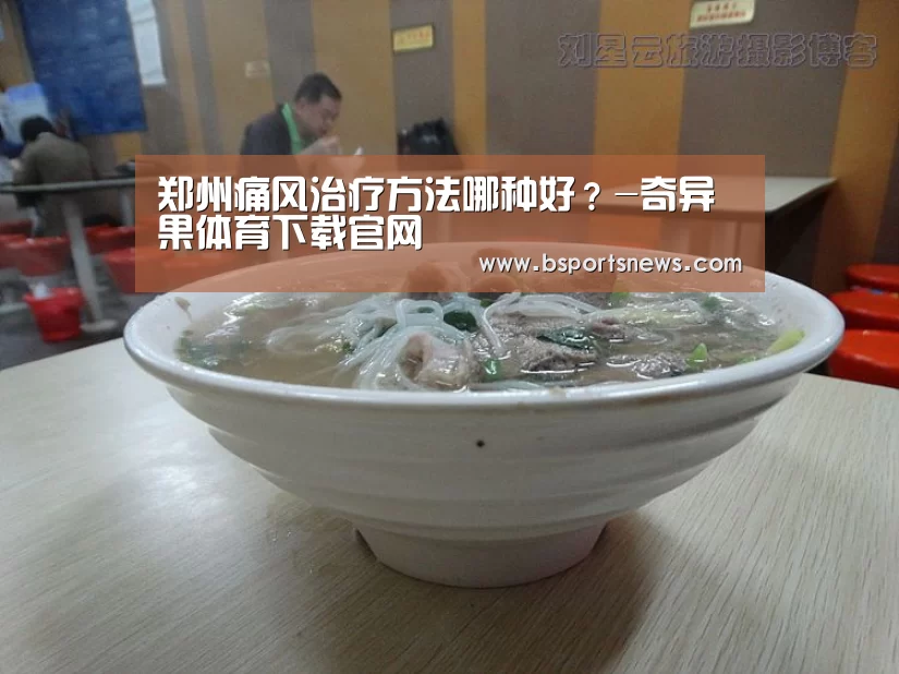 郑州痛风治疗方法哪种好?-奇异果体育下载官网(图1) 奇异果体育官网
