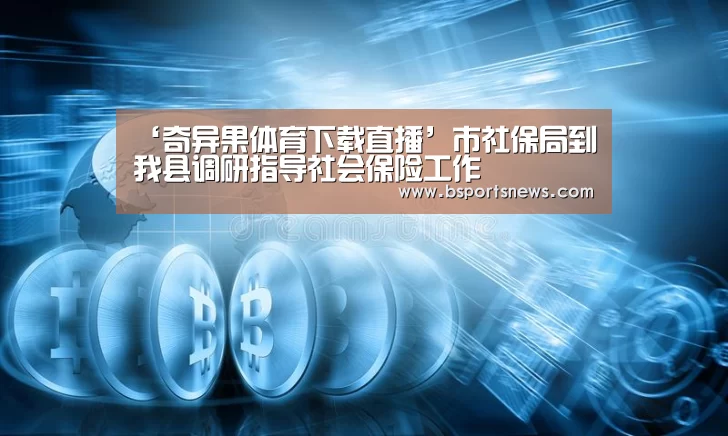 ‘奇异果体育下载直播’市社保局到我县调研指导社会保险工作(图1) 奇异果体育下载